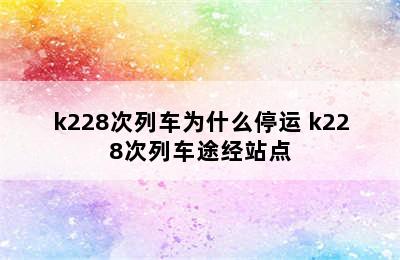 k228次列车为什么停运 k228次列车途经站点